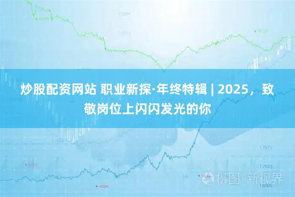 炒股配资网站 职业新探·年终特辑 | 2025，致敬岗位上闪闪发光的你
