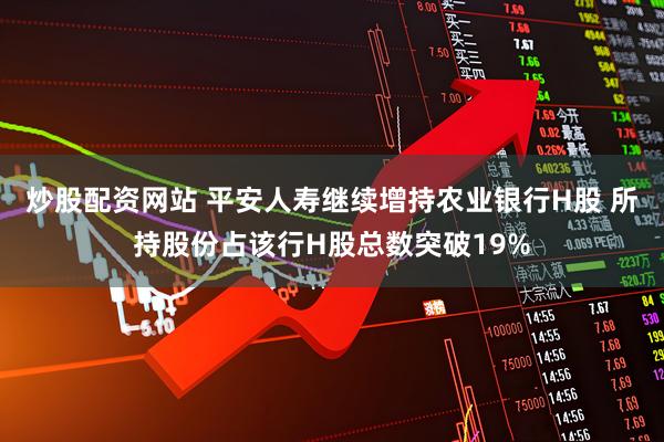 炒股配资网站 平安人寿继续增持农业银行H股 所持股份占该行H股总数突破19%