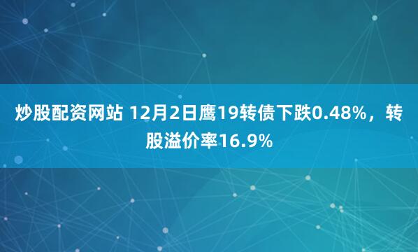 炒股配资网站 12月2日鹰19转债下跌0.48%，转股溢价率16.9%