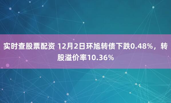 实时查股票配资 12月2日环旭转债下跌0.48%，转股溢价率10.36%
