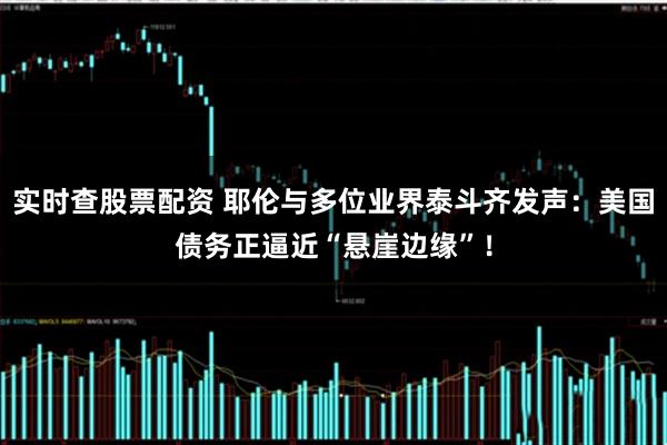 实时查股票配资 耶伦与多位业界泰斗齐发声：美国债务正逼近“悬崖边缘”！