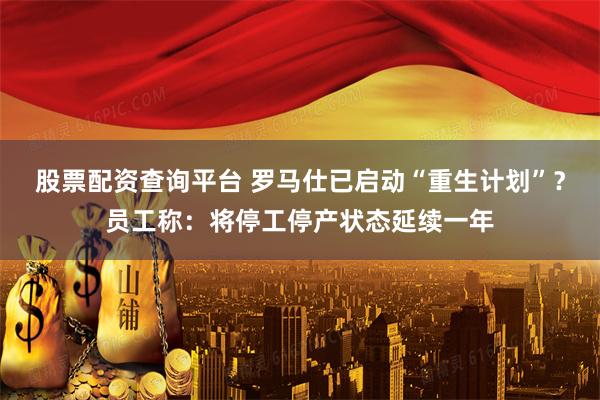 股票配资查询平台 罗马仕已启动“重生计划”？员工称：将停工停产状态延续一年
