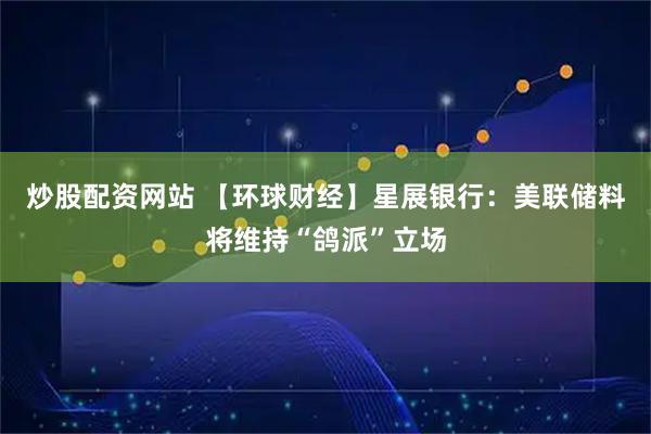炒股配资网站 【环球财经】星展银行：美联储料将维持“鸽派”立场