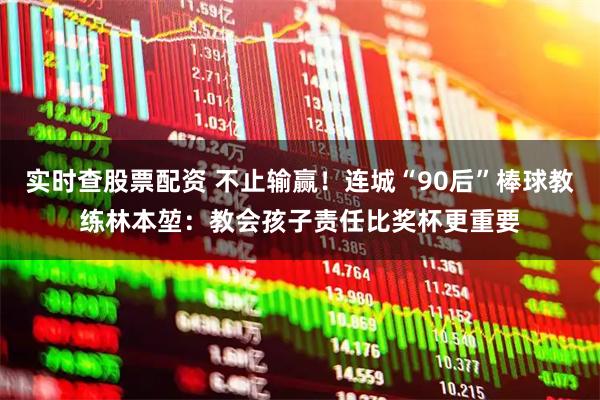 实时查股票配资 不止输赢！连城“90后”棒球教练林本堃：教会孩子责任比奖杯更重要