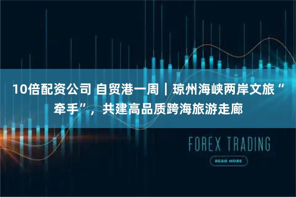 10倍配资公司 自贸港一周｜琼州海峡两岸文旅“牵手”，共建高品质跨海旅游走廊