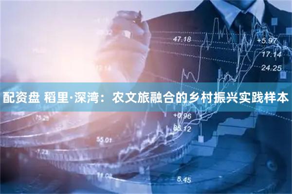 配资盘 稻里·深湾：农文旅融合的乡村振兴实践样本
