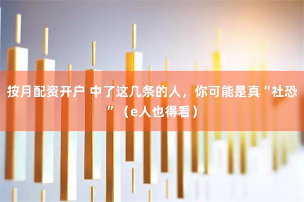 按月配资开户 中了这几条的人，你可能是真“社恐”（e人也得看）