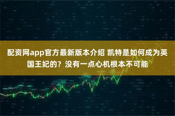配资网app官方最新版本介绍 凯特是如何成为英国王妃的？没有一点心机根本不可能