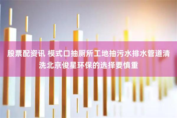 股票配资讯 模式口抽厕所工地抽污水排水管道清洗北京俊星环保的选择要慎重