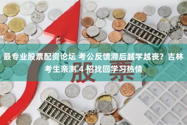 最专业股票配资论坛 考公反馈滞后越学越丧？吉林考生亲测 4 招找回学习热情