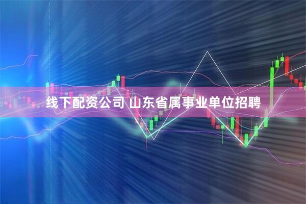 线下配资公司 山东省属事业单位招聘
