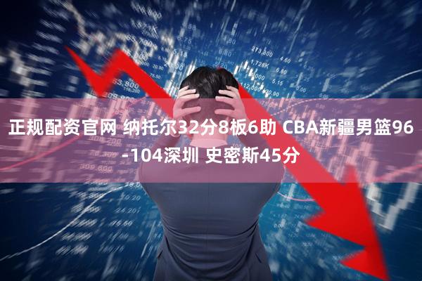 正规配资官网 纳托尔32分8板6助 CBA新疆男篮96-104深圳 史密斯45分