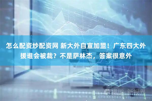 怎么配资炒配资网 新大外自宣加盟！广东四大外援谁会被裁？不是萨林杰，答案很意外