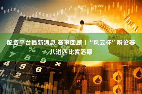 配资平台最新消息 赛事回顾丨“风云杯”辩论赛八进四比赛落幕