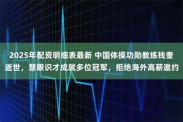 2025年配资明细表最新 中国体操功勋教练钱奎逝世，慧眼识才成就多位冠军，拒绝海外高薪邀约