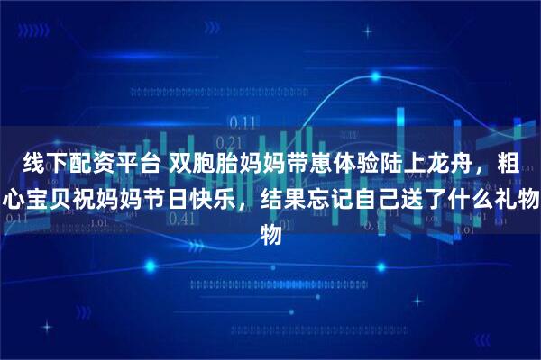 线下配资平台 双胞胎妈妈带崽体验陆上龙舟，粗心宝贝祝妈妈节日快乐，结果忘记自己送了什么礼物
