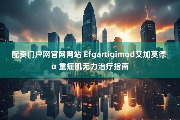 配资门户网官网网站 Efgartigimod艾加莫德 α 重症肌无力治疗指南