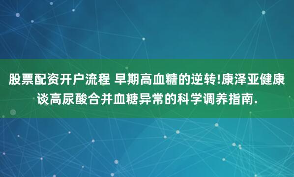 股票配资开户流程 早期高血糖的逆转!康泽亚健康谈高尿酸合并血糖异常的科学调养指南.