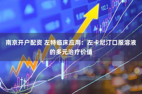 南京开户配资 左特临床应用：左卡尼汀口服溶液的多元治疗价值
