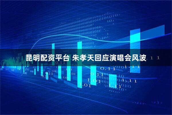 昆明配资平台 朱孝天回应演唱会风波
