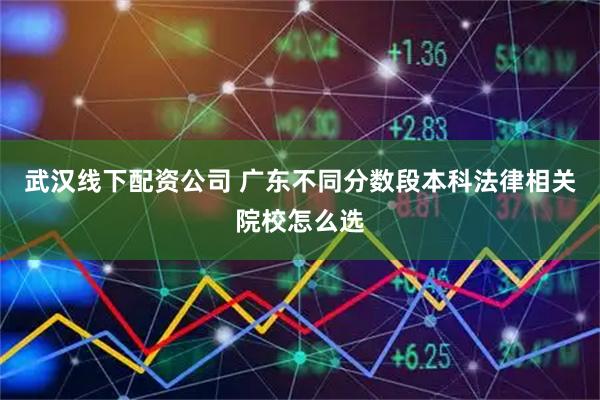 武汉线下配资公司 广东不同分数段本科法律相关院校怎么选