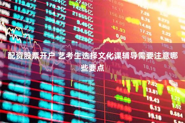 配资股票开户 艺考生选择文化课辅导需要注意哪些要点