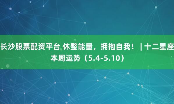 长沙股票配资平台 休整能量，拥抱自我！ | 十二星座本周运势（5.4-5.10）