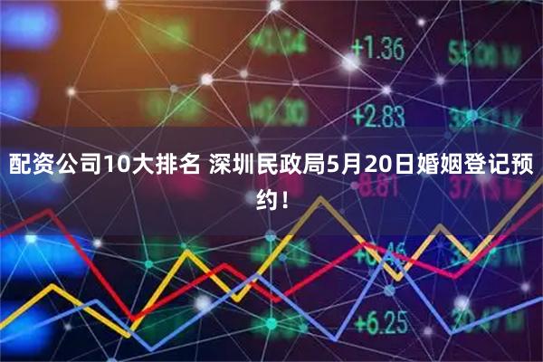 配资公司10大排名 深圳民政局5月20日婚姻登记预约！