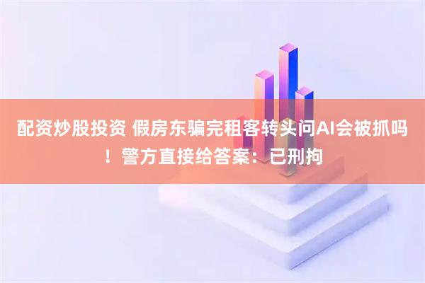 配资炒股投资 假房东骗完租客转头问AI会被抓吗！警方直接给答案：已刑拘