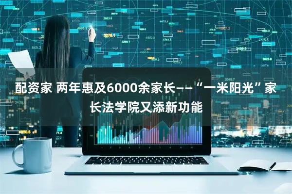 配资家 两年惠及6000余家长——“一米阳光”家长法学院又添新功能