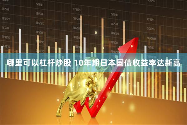 哪里可以杠杆炒股 10年期日本国债收益率达新高