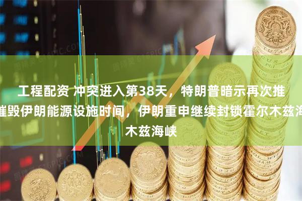 工程配资 冲突进入第38天，特朗普暗示再次推迟摧毁伊朗能源设施时间，伊朗重申继续封锁霍尔木兹海峡