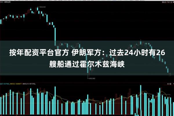 按年配资平台官方 伊朗军方：过去24小时有26艘船通过霍尔木兹海峡