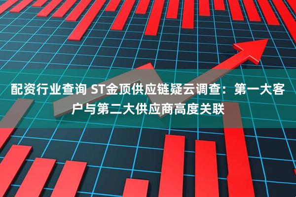 配资行业查询 ST金顶供应链疑云调查：第一大客户与第二大供应商高度关联
