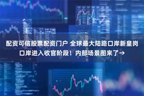 配资可信股票配资门户 全球最大陆路口岸新皇岗口岸进入收官阶段！内部场景图来了→
