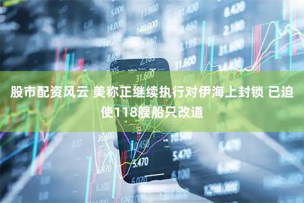 股市配资风云 美称正继续执行对伊海上封锁 已迫使118艘船只改道
