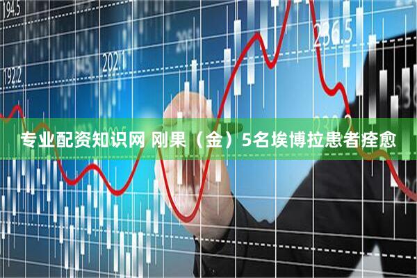 专业配资知识网 刚果（金）5名埃博拉患者痊愈