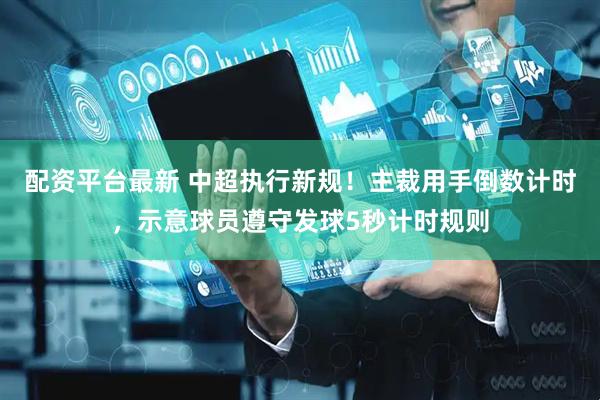配资平台最新 中超执行新规！主裁用手倒数计时，示意球员遵守发球5秒计时规则