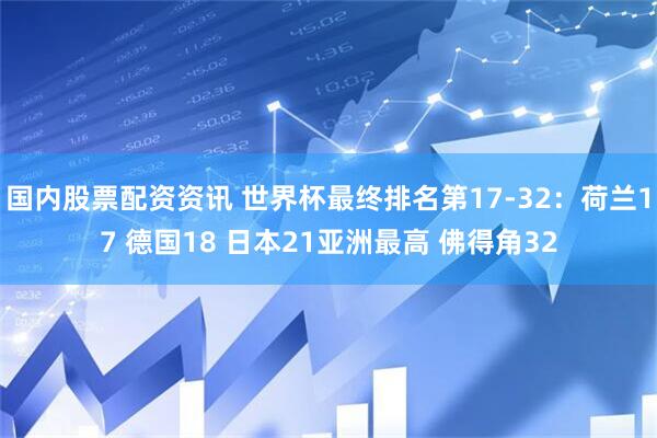 国内股票配资资讯 世界杯最终排名第17-32：荷兰17 德国18 日本21亚洲最高 佛得角32