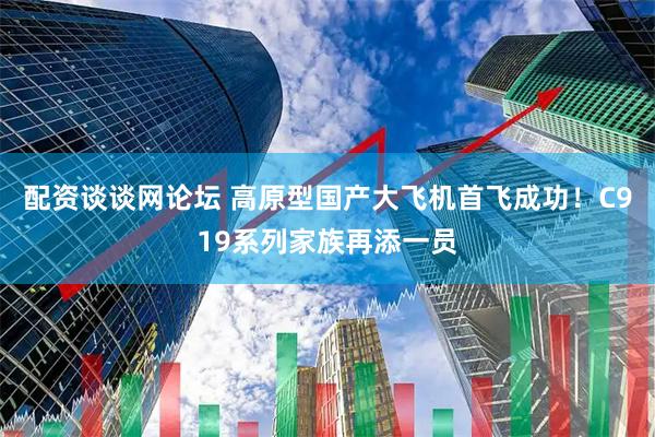 配资谈谈网论坛 高原型国产大飞机首飞成功！C919系列家族再添一员