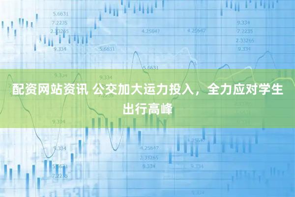 配资网站资讯 公交加大运力投入，全力应对学生出行高峰
