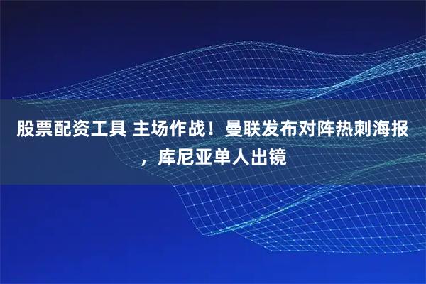股票配资工具 主场作战！曼联发布对阵热刺海报，库尼亚单人出镜